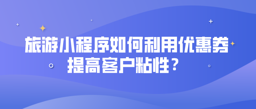 旅游小程序如何利用優(yōu)惠券提高客戶粘性