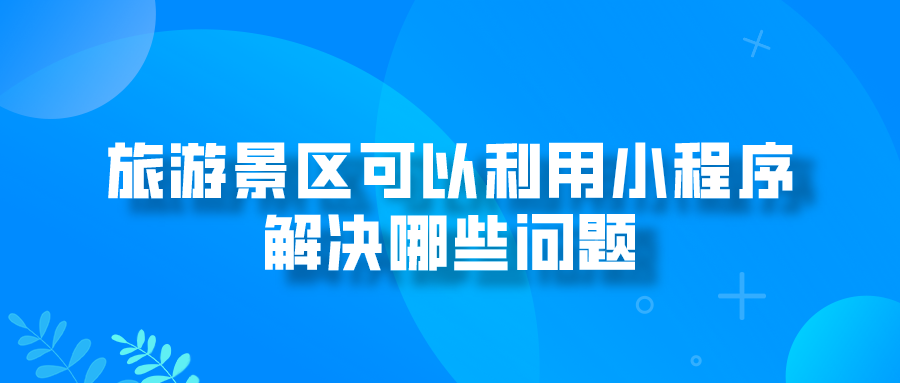 旅游景區(qū)可以利用小程序解決哪些問(wèn)題